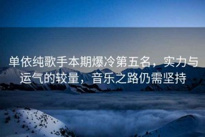 單依純歌手本期爆冷第五名，實(shí)力與運氣的較量，音樂(lè )之路仍需堅持