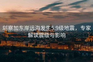 堪察加東岸遠海發(fā)生5.9級地震，專(zhuān)家解讀震級與影響