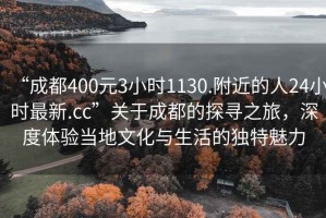 “成都400元3小時(shí)1130.附近的人24小時(shí)最新.cc”關(guān)于成都的探尋之旅，深度體驗當地文化與生活的獨特魅力