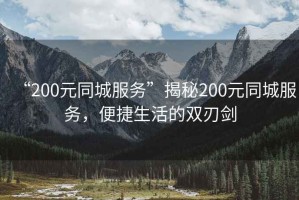 “200元同城服務(wù)”揭秘200元同城服務(wù)，便捷生活的雙刃劍