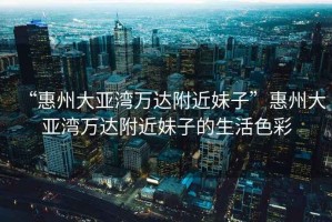 “惠州大亞灣萬(wàn)達附近妹子”惠州大亞灣萬(wàn)達附近妹子的生活色彩