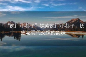 “虎門(mén)小巷子”探索虎門(mén)小巷子，歷史與現代交織的韻味