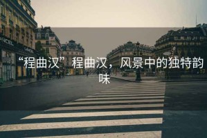 “程曲漢”程曲漢，風(fēng)景中的獨特韻味