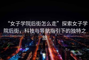 “女子學(xué)院后街怎么走”探索女子學(xué)院后街，科技與導航指引下的獨特之旅