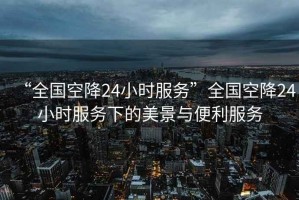 “全國空降24小時(shí)服務(wù)”全國空降24小時(shí)服務(wù)下的美景與便利服務(wù)
