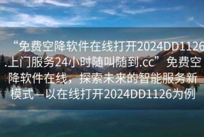 “免費空降軟件在線(xiàn)打開(kāi)2024DD1126.上門(mén)服務(wù)24小時(shí)隨叫隨到.cc”免費空降軟件在線(xiàn)，探索未來(lái)的智能服務(wù)新模式—以在線(xiàn)打開(kāi)2024DD1126為例