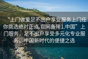 “上門(mén)做愛(ài)足不出戶(hù)享受服務(wù)上門(mén)任你挑選絕對正點(diǎn).官網(wǎng)備用1.中國”上門(mén)服務(wù)，足不出戶(hù)享受多元化專(zhuān)業(yè)服務(wù)，中國新時(shí)代的便捷之選