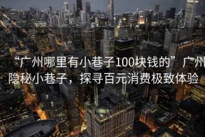 “廣州哪里有小巷子100塊錢(qián)的”廣州隱秘小巷子，探尋百元消費極致體驗