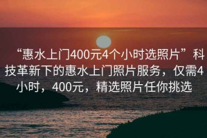 “惠水上門(mén)400元4個(gè)小時(shí)選照片”科技革新下的惠水上門(mén)照片服務(wù)，僅需4小時(shí)，400元，精選照片任你挑選