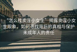 “怎么找賣(mài)淫小女生”揭露賣(mài)淫小女生現象，如何尋找背后的真相與保護未成年人的責任