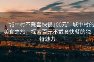 “城中村不戴套快餐100元”城中村的美食之旅，探索百元不戴套快餐的獨特魅力