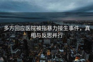多方回應醫院被指暴力接生事件，真相與反思并行