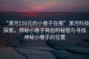 “漯河150元的小巷子在哪”漯河科技探索，揭秘小巷子背后的秘密與尋找神秘小巷子的位置