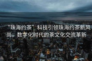 “珠海約茶”科技引領(lǐng)珠海約茶新風(fēng)尚，數字化時(shí)代的茶文化交流革新