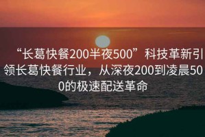 “長(cháng)葛快餐200半夜500”科技革新引領(lǐng)長(cháng)葛快餐行業(yè)，從深夜200到凌晨500的極速配送革命