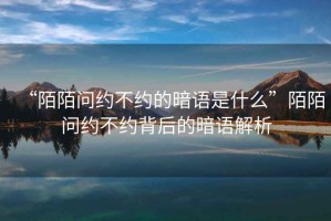 “陌陌問(wèn)約不約的暗語(yǔ)是什么”陌陌問(wèn)約不約背后的暗語(yǔ)解析