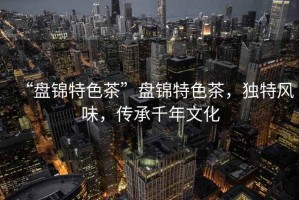 “盤(pán)錦特色茶”盤(pán)錦特色茶，獨特風(fēng)味，傳承千年文化