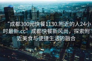 “成都300元快餐1130.附近的人24小時(shí)最新.cc”成都快餐新風(fēng)尚，探索附近美食與便捷生活的融合