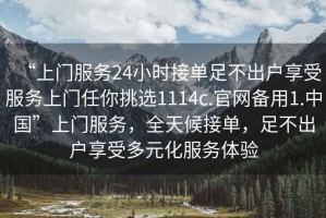 “上門(mén)服務(wù)24小時(shí)接單足不出戶(hù)享受服務(wù)上門(mén)任你挑選1114c.官網(wǎng)備用1.中國”上門(mén)服務(wù)，全天候接單，足不出戶(hù)享受多元化服務(wù)體驗
