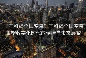 “二維碼全國空降”二維碼全國空降，重塑數字化時(shí)代的便捷與未來(lái)展望