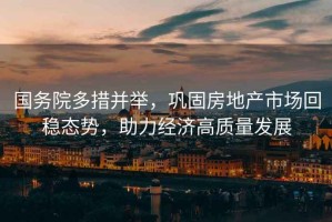 國務(wù)院多措并舉，鞏固房地產(chǎn)市場(chǎng)回穩態(tài)勢，助力經(jīng)濟高質(zhì)量發(fā)展