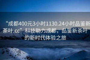 “成都400元3小時(shí)1130.24小時(shí)品鑒新茶葉.cc”科技助力成都，品鑒新茶葉的新時(shí)代體驗之旅