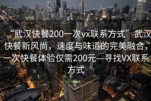 “武漢快餐200一次vx聯(lián)系方式”武漢快餐新風(fēng)尚，速度與味道的完美融合，一次快餐體驗僅需200元—尋找VX聯(lián)系方式