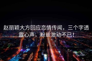 趙麗穎大方回應戀情傳聞，三個(gè)字透露心聲，粉絲激動(dòng)不已！