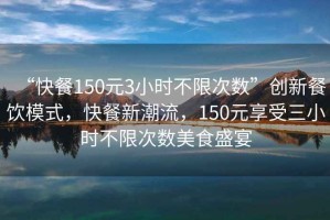 “快餐150元3小時(shí)不限次數”創(chuàng  )新餐飲模式，快餐新潮流，150元享受三小時(shí)不限次數美食盛宴