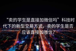 “賣(mài)的學(xué)生是直接加微信嗎”科技時(shí)代下的新型交易方式，賣(mài)的學(xué)生是否應該直接加微信？