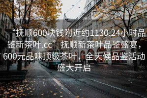 “撫順600塊錢(qián)附近約1130.24小時(shí)品鑒新茶葉.cc”撫順新茶葉品鑒盛宴，600元品味頂級茶葉，全天候品鑒活動(dòng)盛大開(kāi)啟