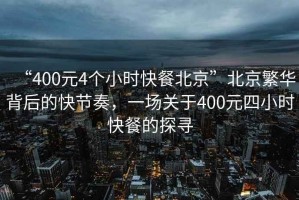 “400元4個(gè)小時(shí)快餐北京”北京繁華背后的快節奏，一場(chǎng)關(guān)于400元四小時(shí)快餐的探尋