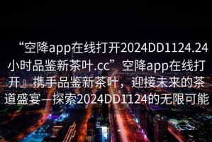 “空降app在線(xiàn)打開(kāi)2024DD1124.24小時(shí)品鑒新茶葉.cc”空降app在線(xiàn)打開(kāi)』攜手品鑒新茶葉，迎接未來(lái)的茶道盛宴—探索2024DD1124的無(wú)限可能