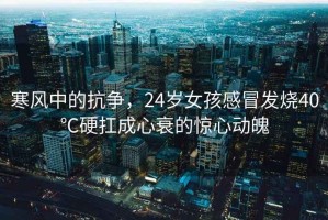 寒風(fēng)中的抗爭，24歲女孩感冒發(fā)燒40℃硬扛成心衰的驚心動(dòng)魄