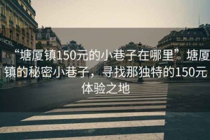 “塘廈鎮150元的小巷子在哪里”塘廈鎮的秘密小巷子，尋找那獨特的150元體驗之地