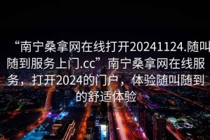 “南寧桑拿網(wǎng)在線(xiàn)打開(kāi)20241124.隨叫隨到服務(wù)上門(mén).cc”南寧桑拿網(wǎng)在線(xiàn)服務(wù)，打開(kāi)2024的門(mén)戶(hù)，體驗隨叫隨到的舒適體驗