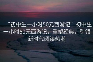 “初中生一小時(shí)50元西游記”初中生一小時(shí)50元西游記，重塑經(jīng)典，引領(lǐng)新時(shí)代閱讀熱潮