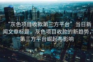 “灰色項目收款第三方平臺”當日新聞文章標題，灰色項目收款的新趨勢，第三方平臺崛起與影響