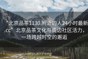 “北京品茶1130.附近的人24小時(shí)最新.cc”北京品茶文化與周邊社區活力，一場(chǎng)跨越時(shí)空的邂逅