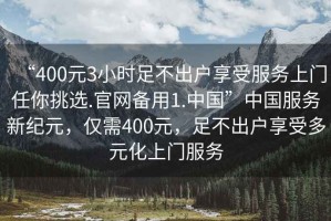 “400元3小時(shí)足不出戶(hù)享受服務(wù)上門(mén)任你挑選.官網(wǎng)備用1.中國”中國服務(wù)新紀元，僅需400元，足不出戶(hù)享受多元化上門(mén)服務(wù)
