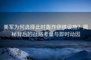 美軍為何選擇此時(shí)轟炸伊核設施？揭秘背后的戰略考量與即時(shí)動(dòng)因