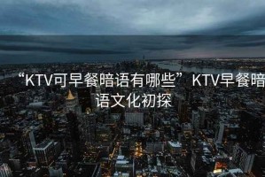 “KTV可早餐暗語(yǔ)有哪些”KTV早餐暗語(yǔ)文化初探