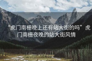 “虎門(mén)南柵晚上還有站大街的嗎”虎門(mén)南柵夜晚的站大街風(fēng)情