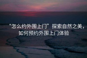 “怎么約外圍上門(mén)”探索自然之美，如何預約外圍上門(mén)體驗