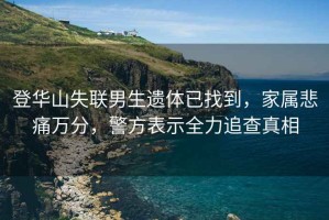 登華山失聯(lián)男生遺體已找到，家屬悲痛萬(wàn)分，警方表示全力追查真相