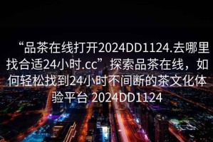 “品茶在線(xiàn)打開(kāi)2024DD1124.去哪里找合適24小時(shí).cc”探索品茶在線(xiàn)，如何輕松找到24小時(shí)不間斷的茶文化體驗平臺 2024DD1124