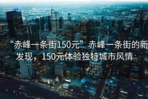 “赤峰一條街150元”赤峰一條街的新發(fā)現，150元體驗獨特城市風(fēng)情