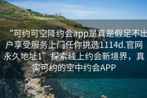 “可約可空降約會(huì )app是真是假足不出戶(hù)享受服務(wù)上門(mén)任你挑選1114d.官網(wǎng)永久地址1”探索線(xiàn)上約會(huì )新境界，真實(shí)可約的空中約會(huì )APP