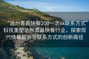 “滄州青縣快餐200一次vx聯(lián)系方式”科技重塑滄州青縣快餐行業(yè)，探索現代快餐服務(wù)與聯(lián)系方式的創(chuàng  )新路徑