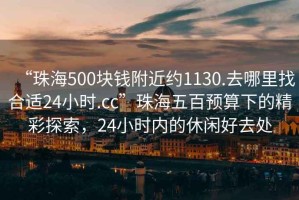 “珠海500塊錢(qián)附近約1130.去哪里找合適24小時(shí).cc”珠海五百預算下的精彩探索，24小時(shí)內的休閑好去處
